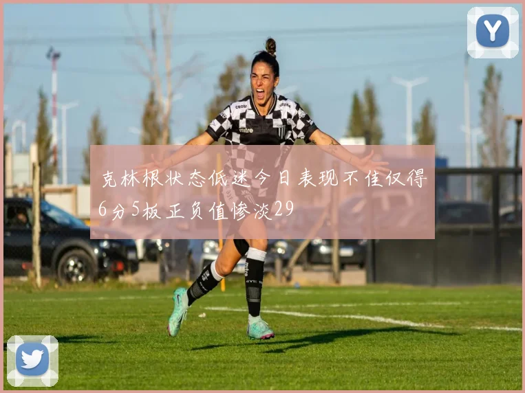 克林根状态低迷今日表现不佳仅得6分5板正负值惨淡29