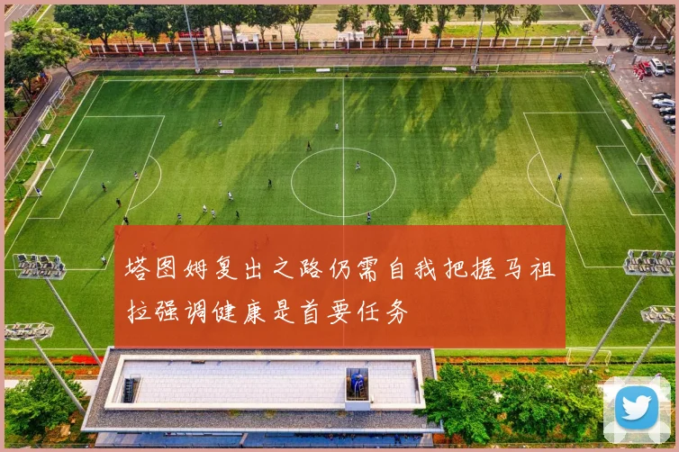 塔图姆复出之路仍需自我把握马祖拉强调健康是首要任务