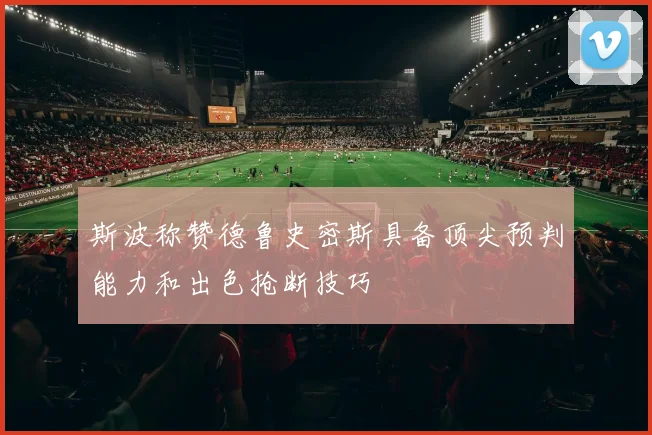 斯波称赞德鲁史密斯具备顶尖预判能力和出色抢断技巧