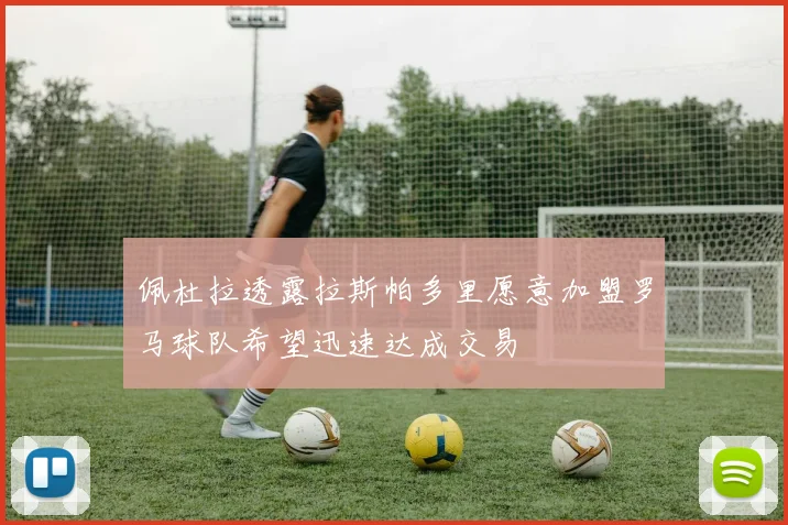 佩杜拉透露拉斯帕多里愿意加盟罗马球队希望迅速达成交易