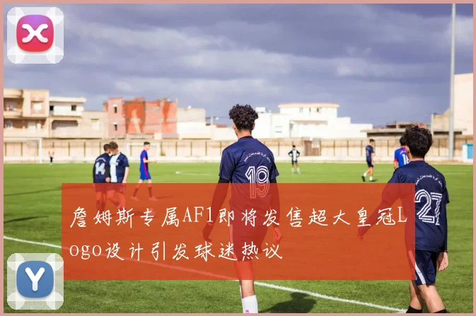 詹姆斯专属AF1即将发售超大皇冠Logo设计引发球迷热议