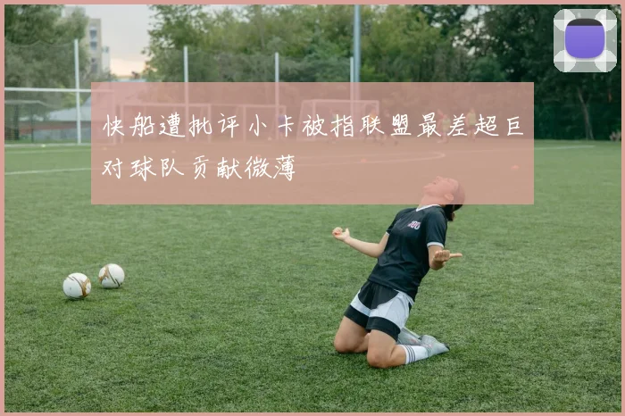 快船遭批评小卡被指联盟最差超巨对球队贡献微薄