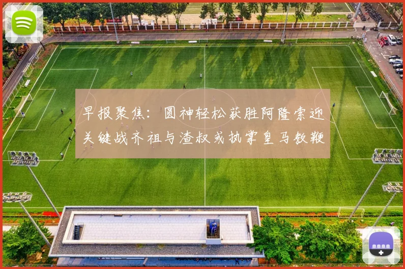早报聚焦：圆神轻松获胜阿隆索迎关键战齐祖与渣叔或执掌皇马教鞭