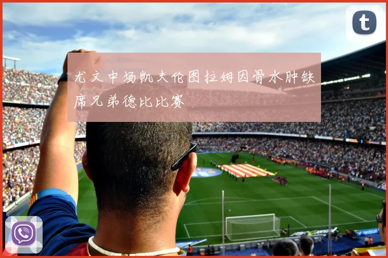 尤文中场凯夫伦图拉姆因骨水肿缺席兄弟德比比赛
