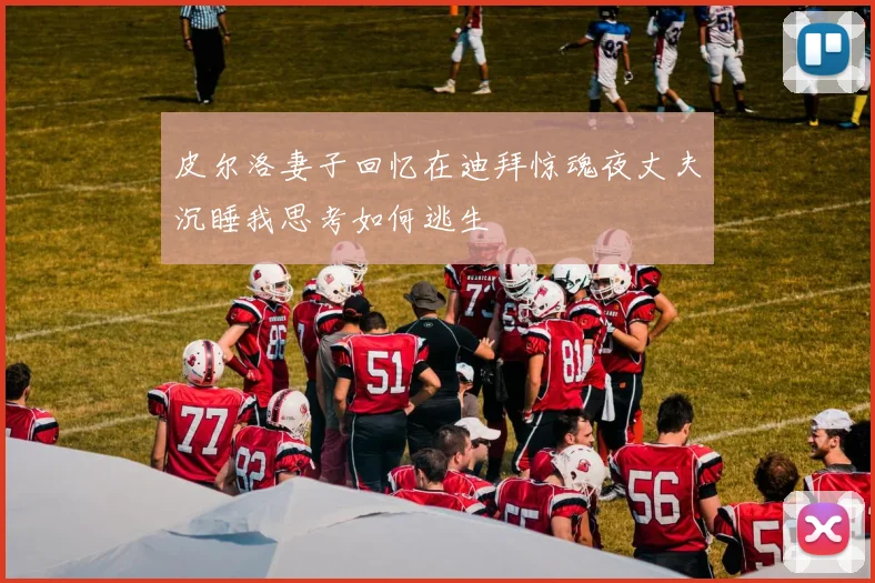 皮尔洛妻子回忆在迪拜惊魂夜丈夫沉睡我思考如何逃生