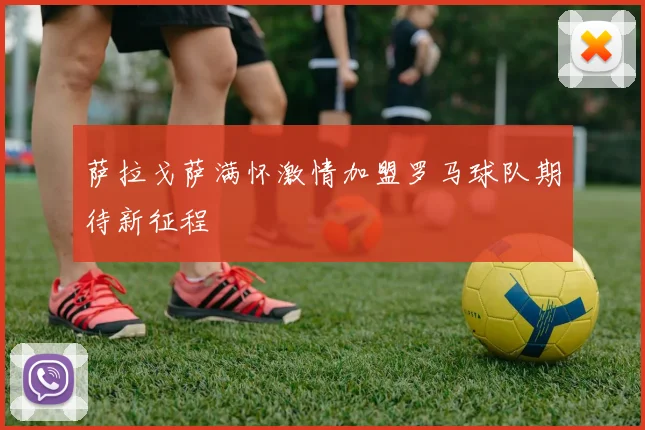萨拉戈萨满怀激情加盟罗马球队期待新征程