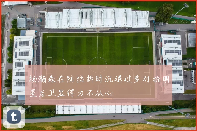 杨瀚森在防挡拆时沉退过多对抗明星后卫显得力不从心