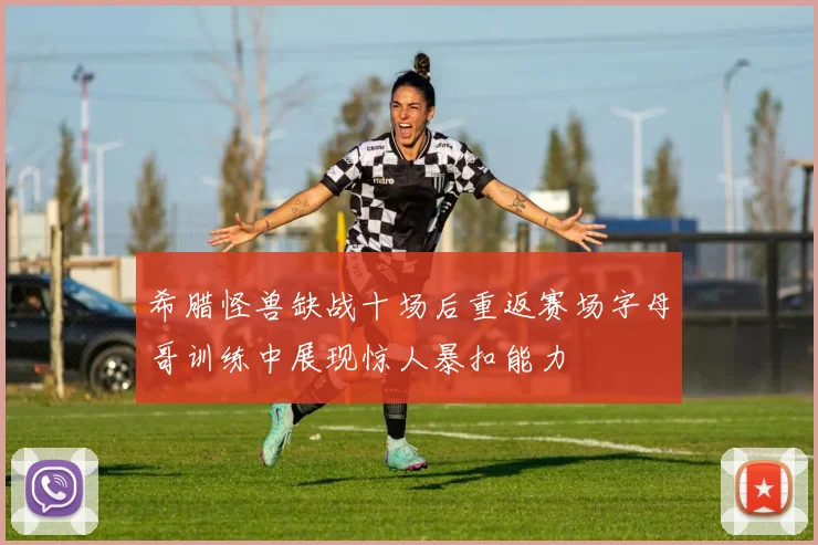 希腊怪兽缺战十场后重返赛场字母哥训练中展现惊人暴扣能力