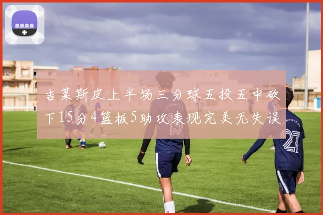 吉莱斯皮上半场三分球五投五中砍下15分4篮板5助攻表现完美无失误