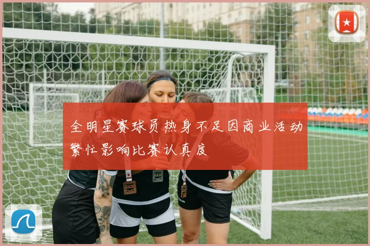 全明星赛球员热身不足因商业活动繁忙影响比赛认真度