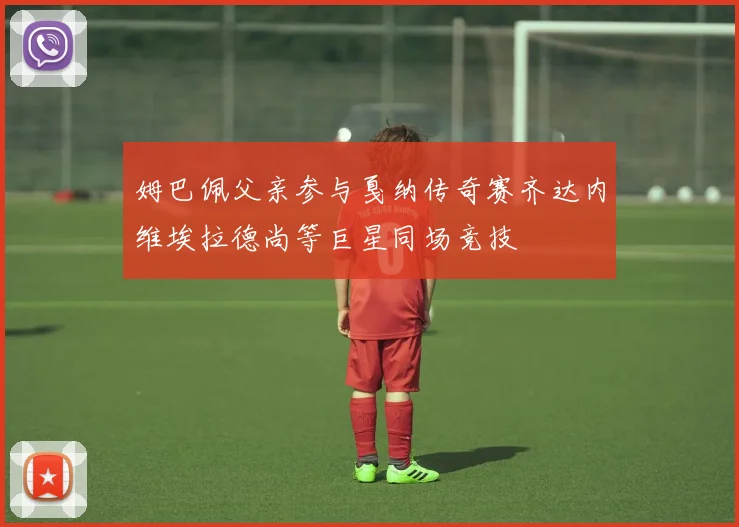 姆巴佩父亲参与戛纳传奇赛齐达内维埃拉德尚等巨星同场竞技