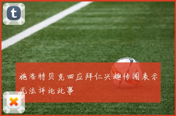 施洛特贝克回应拜仁兴趣传闻表示无法评论此事