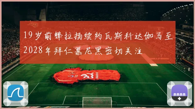 19岁前锋拉扬续约瓦斯科达伽马至2028年拜仁慕尼黑密切关注