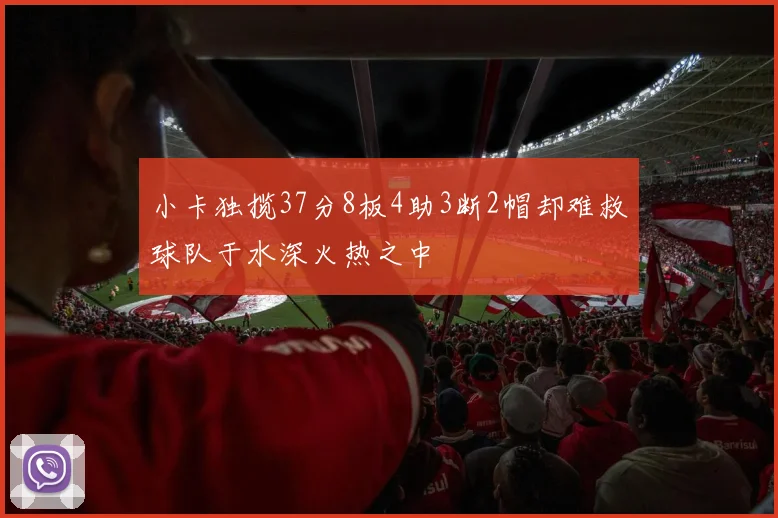 小卡独揽37分8板4助3断2帽却难救球队于水深火热之中