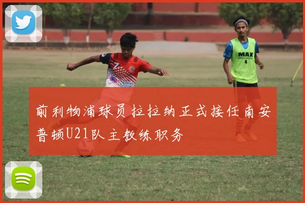 前利物浦球员拉拉纳正式接任南安普顿U21队主教练职务