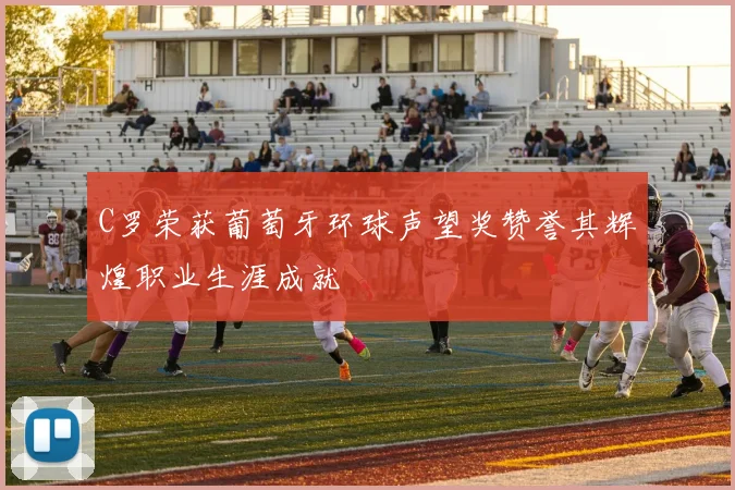 C罗荣获葡萄牙环球声望奖赞誉其辉煌职业生涯成就