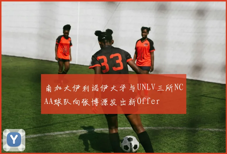南加大伊利诺伊大学与UNLV三所NCAA球队向张博源发出新Offer