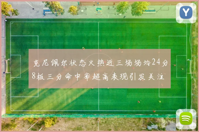 克尼佩尔状态火热近三场场均24分8板三分命中率超高表现引发关注