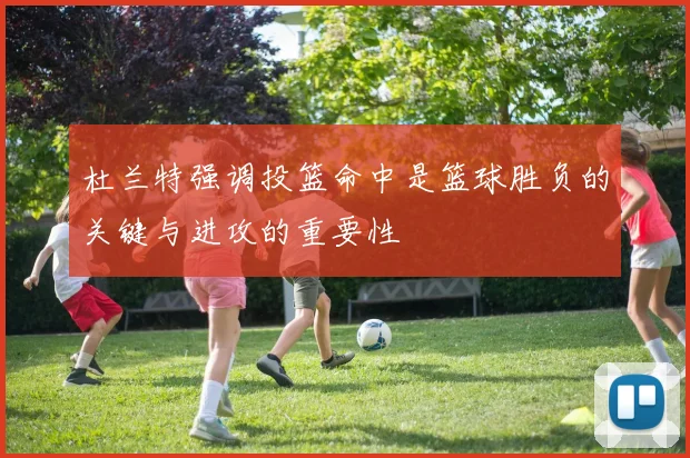 杜兰特强调投篮命中是篮球胜负的关键与进攻的重要性