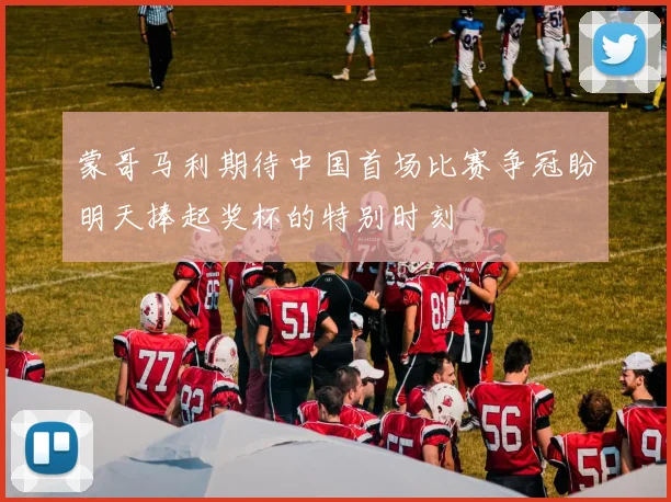 蒙哥马利期待中国首场比赛争冠盼明天捧起奖杯的特别时刻