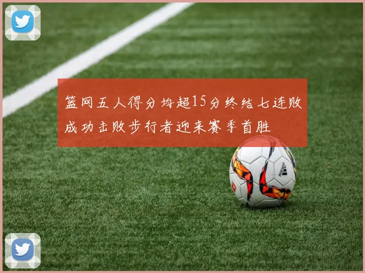 篮网五人得分均超15分终结七连败成功击败步行者迎来赛季首胜